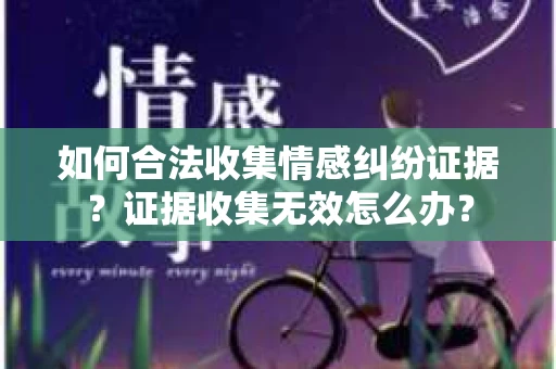 如何合法收集情感纠纷证据？证据收集无效怎么办？