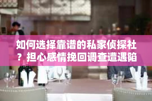 如何选择靠谱的私家侦探社？担心感情挽回调查遭遇陷阱怎么办？