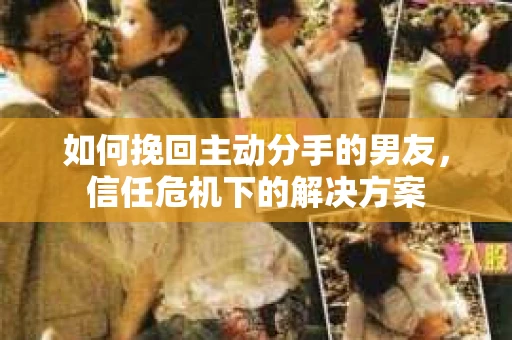 如何挽回主动分手的男友,信任危机下的解决方案 如何挽回主动分手的男友,信任危机下的解决方案