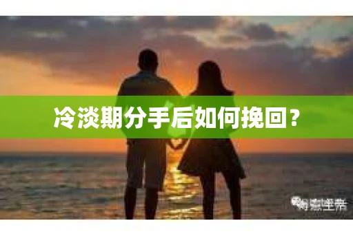 冷淡期分手后如何挽回？