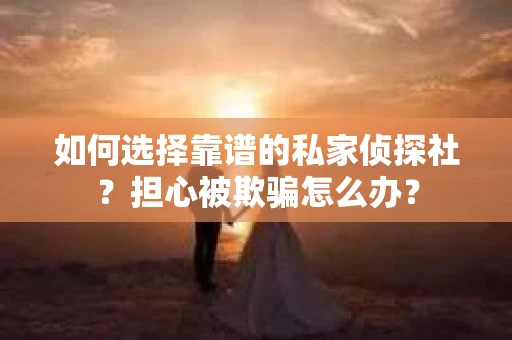 如何选择靠谱的私家侦探社？担心被欺骗怎么办？