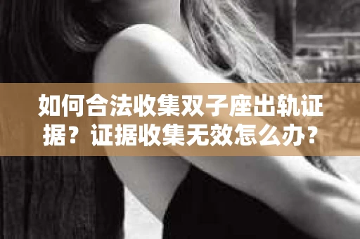 如何合法收集双子座出轨证据？证据收集无效怎么办？