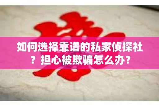 如何选择靠谱的私家侦探社？担心被欺骗怎么办？