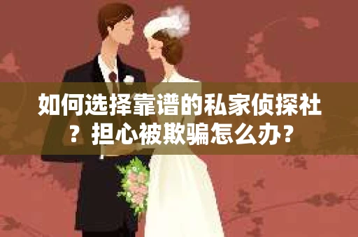 如何选择靠谱的私家侦探社？担心被欺骗怎么办？