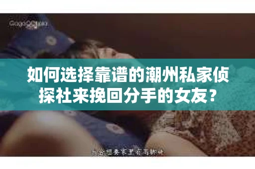 如何选择靠谱的潮州私家侦探社来挽回分手的女友？