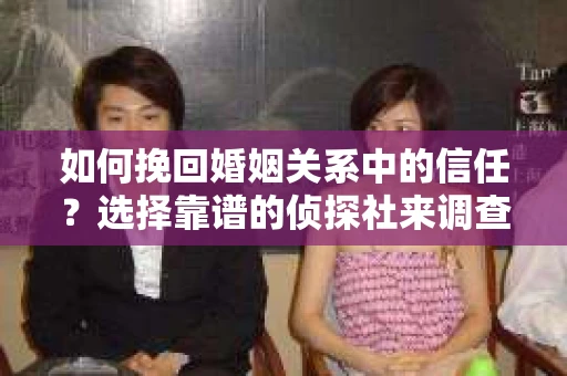 如何挽回婚姻关系中的信任？选择靠谱的侦探社来调查双方出轨怎么办？