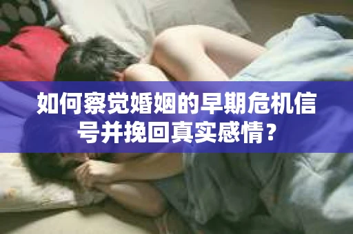 如何察觉婚姻的早期危机信号并挽回真实感情？