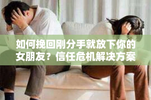 如何挽回刚分手就放下你的女朋友？信任危机解决方案