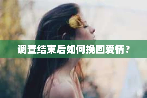 调查结束后如何挽回爱情? 调查结束后如何挽回爱情?