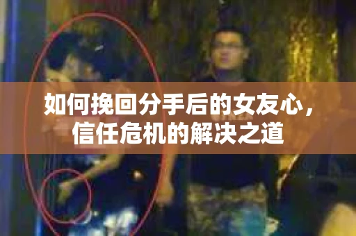 如何挽回分手后的女友心，信任危机的解决之道