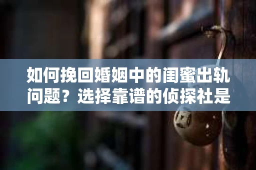 如何挽回婚姻中的闺蜜出轨问题？选择靠谱的侦探社是关键