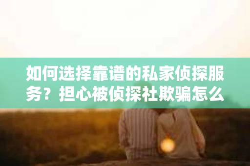 如何选择靠谱的私家侦探服务?担心被侦探社欺骗怎么办? 如何选择靠谱的私家侦探服务?担心被侦探社欺骗怎么办?