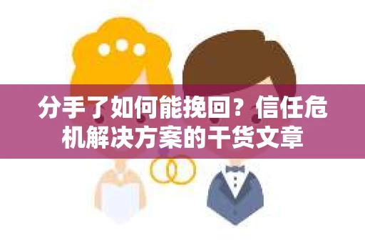分手了如何能挽回？信任危机解决方案的干货文章