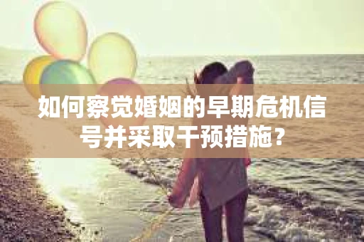 如何察觉婚姻的早期危机信号并采取干预措施? 如何察觉婚姻的早期危机信号并采取干预措施?