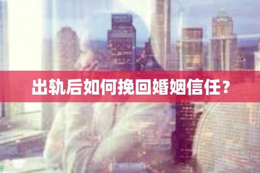 出轨后如何挽回婚姻信任？