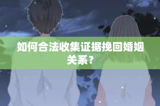 如何合法收集证据挽回婚姻关系？