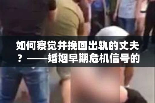 如何察觉并挽回出轨的丈夫？——婚姻早期危机信号的识别与应对