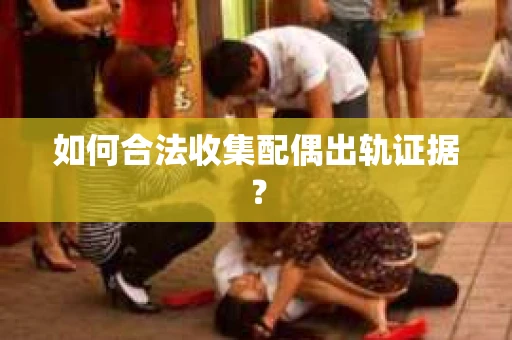 如何合法收集配偶出轨证据? 如何合法收集配偶出轨证据?