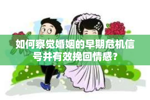 如何察觉婚姻的早期危机信号并有效挽回情感？