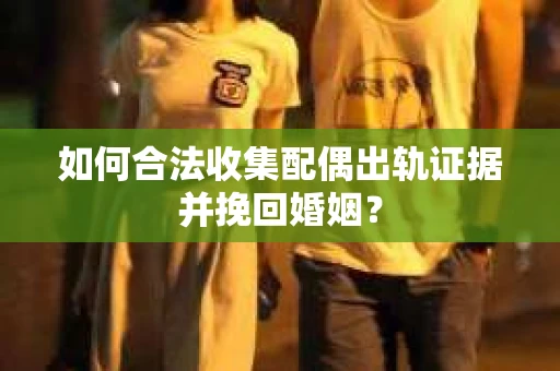 如何合法收集配偶出轨证据并挽回婚姻？