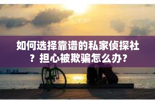 如何选择靠谱的私家侦探社？担心被欺骗怎么办？