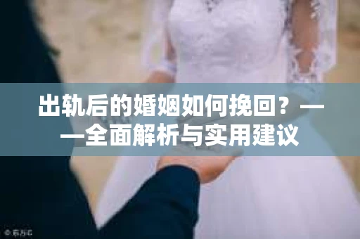 出轨后的婚姻如何挽回？——全面解析与实用建议