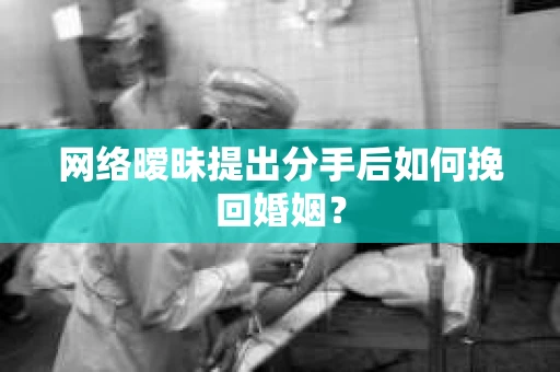 网络暧昧提出分手后如何挽回婚姻? 网络暧昧提出分手后如何挽回婚姻?