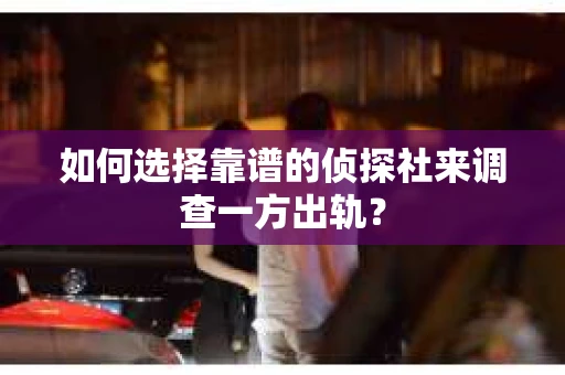 如何选择靠谱的侦探社来调查一方出轨？