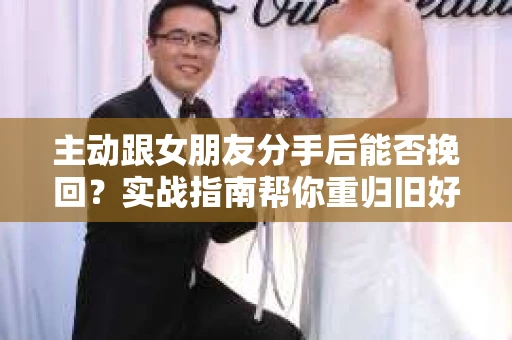 主动跟女朋友分手后能否挽回？实战指南帮你重归旧好