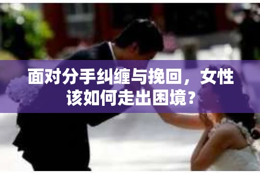 面对分手纠缠与挽回，女性该如何走出困境？