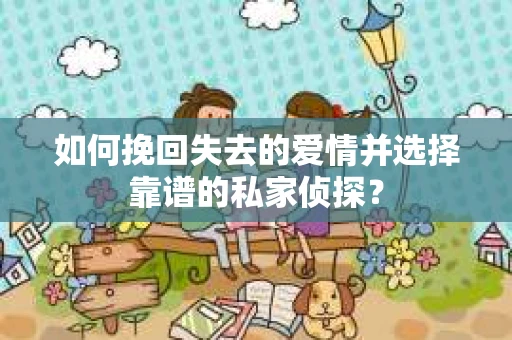 如何挽回失去的爱情并选择靠谱的私家侦探？