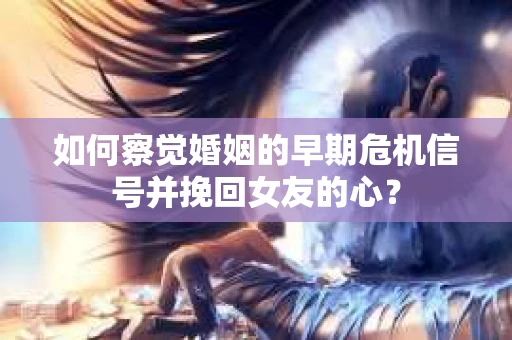 如何察觉婚姻的早期危机信号并挽回女友的心？