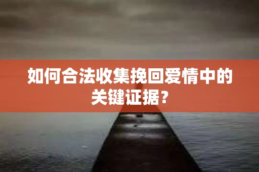 如何合法收集挽回爱情中的关键证据？