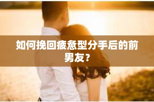 如何挽回疲惫型分手后的前男友? 如何挽回疲惫型分手后的前男友?