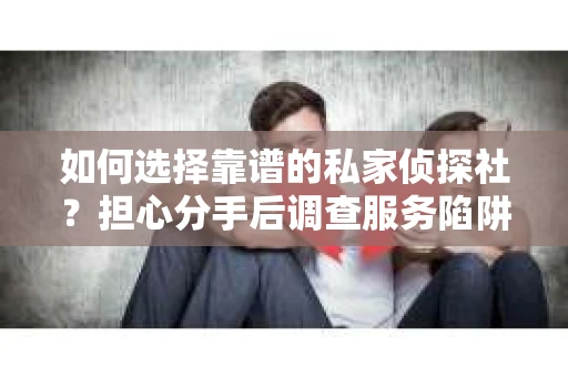如何选择靠谱的私家侦探社？担心分手后调查服务陷阱怎么办？