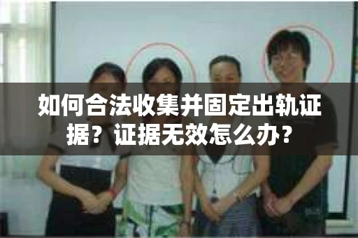 如何合法收集并固定出轨证据？证据无效怎么办？