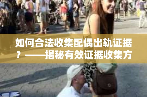 如何合法收集配偶出轨证据？——揭秘有效证据收集方案