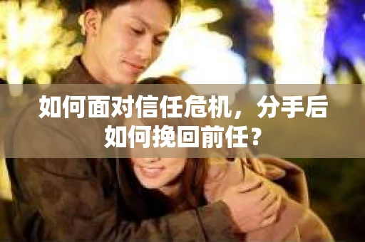 如何面对信任危机，分手后如何挽回前任？