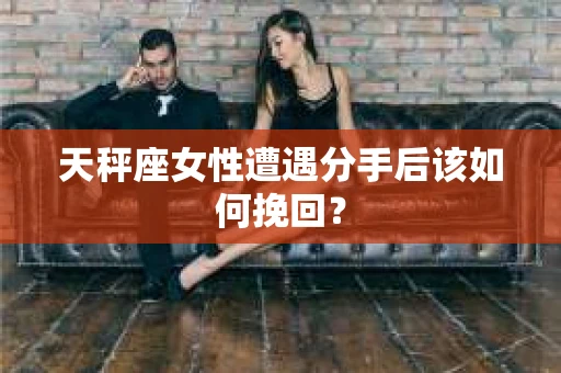 天秤座女性遭遇分手后该如何挽回? 天秤座女性遭遇分手后该如何挽回?