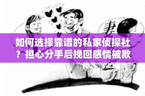 如何选择靠谱的私家侦探社？担心分手后挽回感情被欺骗怎么办？