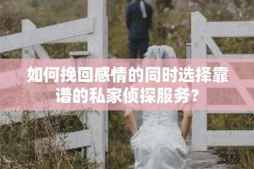 如何挽回感情的同时选择靠谱的私家侦探服务？