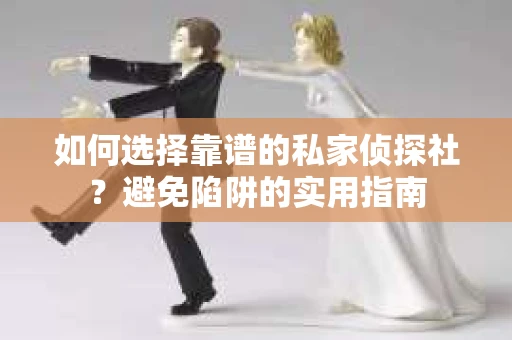 如何选择靠谱的私家侦探社？避免陷阱的实用指南