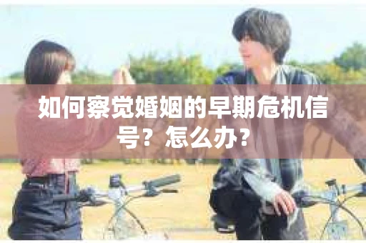 如何察觉婚姻的早期危机信号？怎么办？