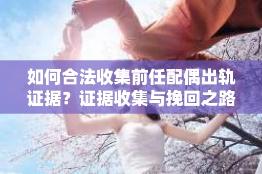 如何合法收集前任配偶出轨证据？证据收集与挽回之路怎么办？