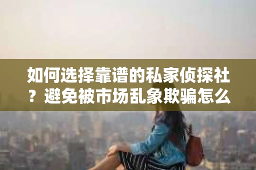 如何选择靠谱的私家侦探社?避免被市场乱象欺骗怎么办? 如何选择靠谱的私家侦探社?避免被市场乱象欺骗怎么办?