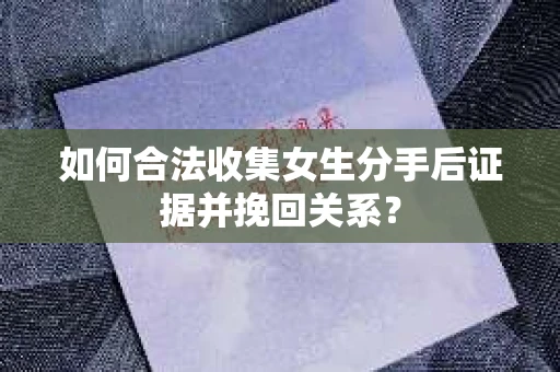 如何合法收集女生分手后证据并挽回关系? 如何合法收集女生分手后证据并挽回关系?