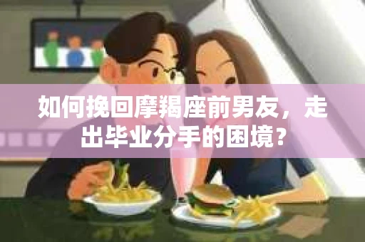 如何挽回摩羯座前男友，走出毕业分手的困境？