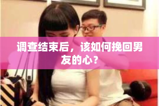 调查结束后，该如何挽回男友的心？