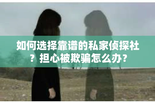 如何选择靠谱的私家侦探社？担心被欺骗怎么办？