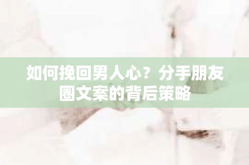 如何挽回男人心？分手朋友圈文案的背后策略